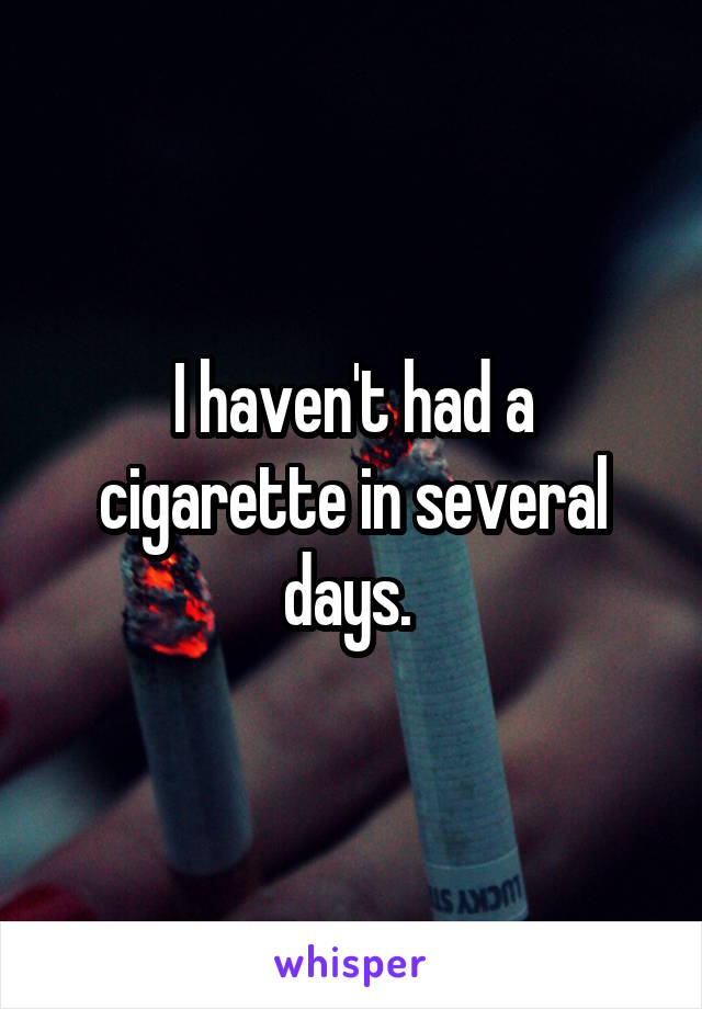 I haven't had a cigarette in several days. 