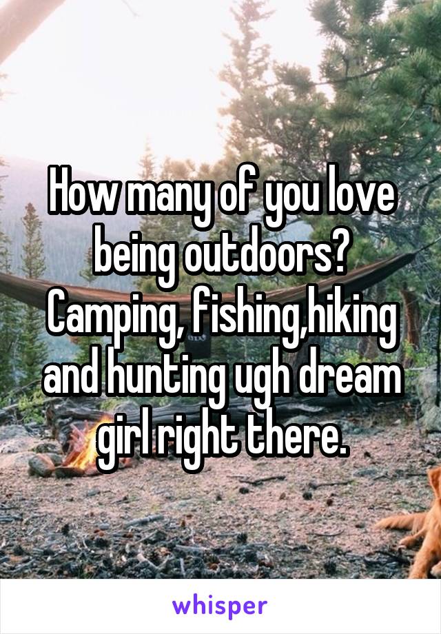 How many of you love being outdoors?
Camping, fishing,hiking and hunting ugh dream girl right there.