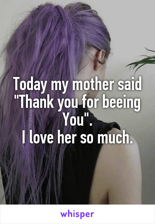 Today my mother said "Thank you for beeing You".
I love her so much.