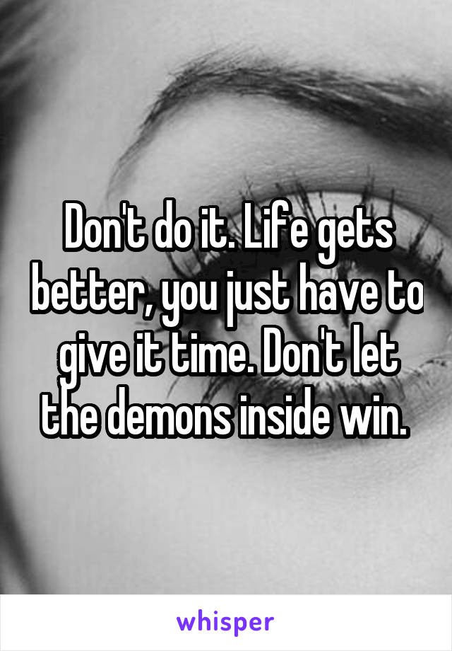 Don't do it. Life gets better, you just have to give it time. Don't let the demons inside win. 