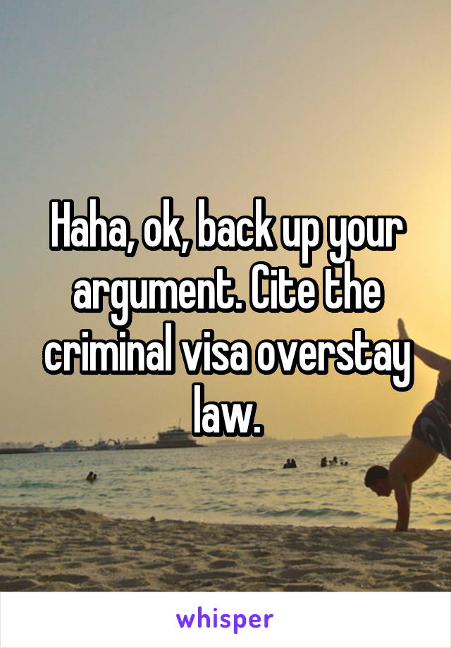 Haha, ok, back up your argument. Cite the criminal visa overstay law.