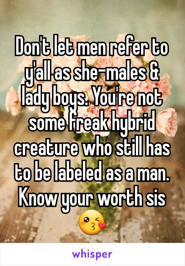 Don't let men refer to y'all as she-males & lady boys. You're not some freak hybrid creature who still has to be labeled as a man. Know your worth sis😘