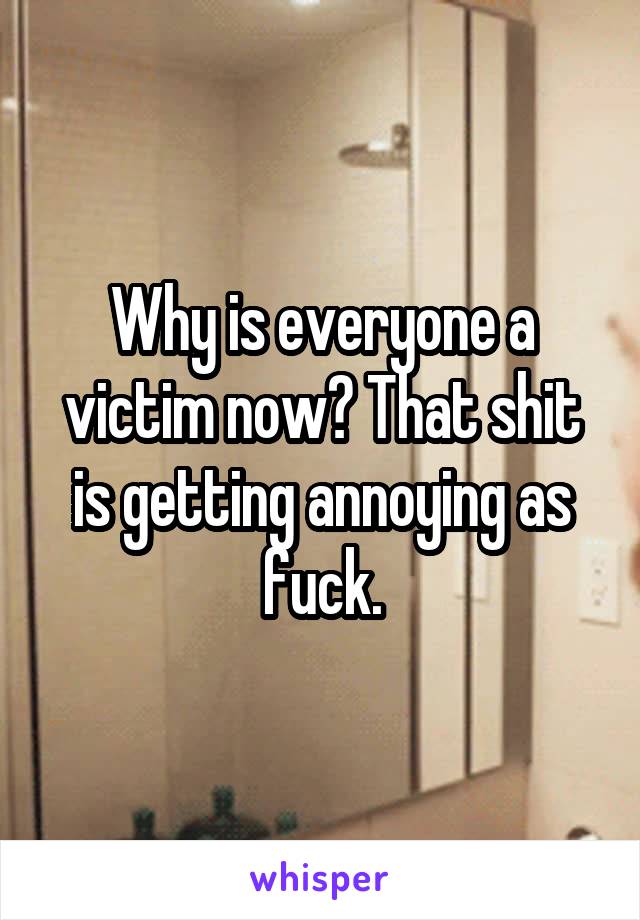 Why is everyone a victim now? That shit is getting annoying as fuck.