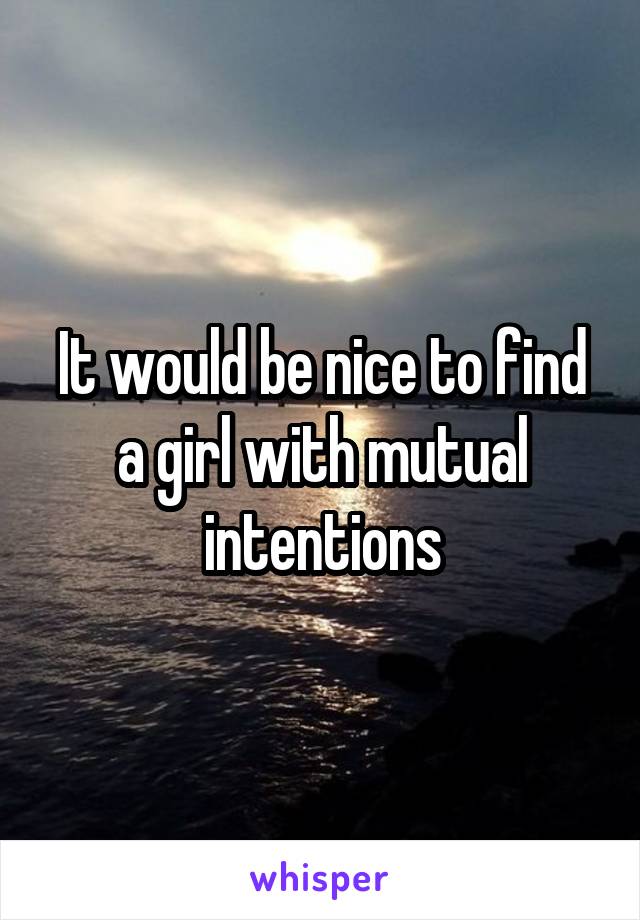 It would be nice to find a girl with mutual intentions