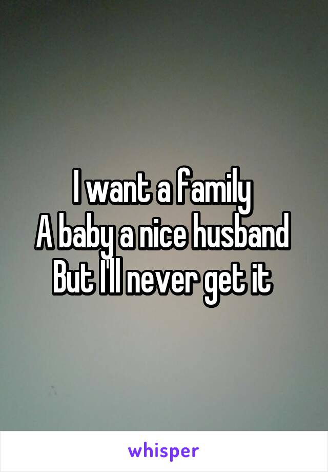 I want a family 
A baby a nice husband 
But I'll never get it 