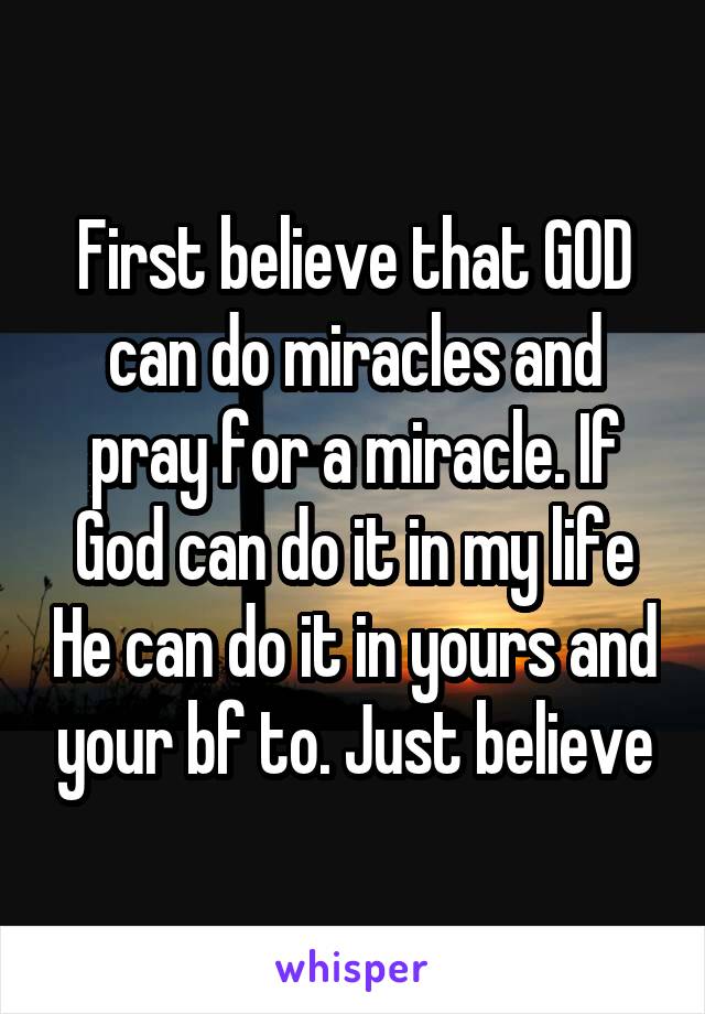 First believe that GOD can do miracles and pray for a miracle. If God can do it in my life He can do it in yours and your bf to. Just believe