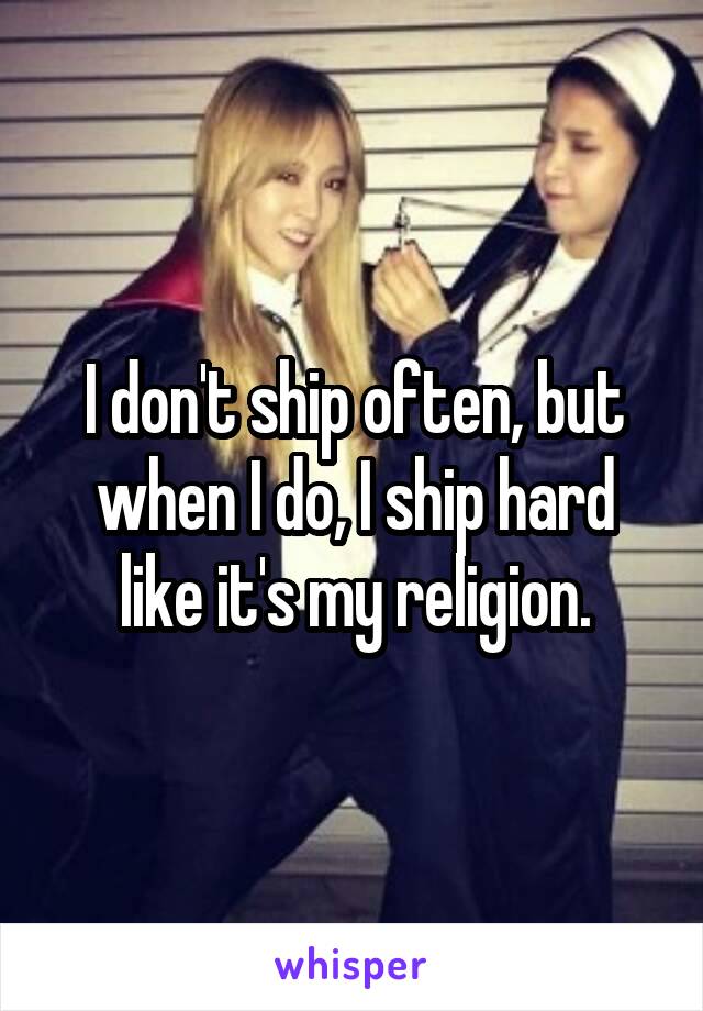 I don't ship often, but when I do, I ship hard like it's my religion.