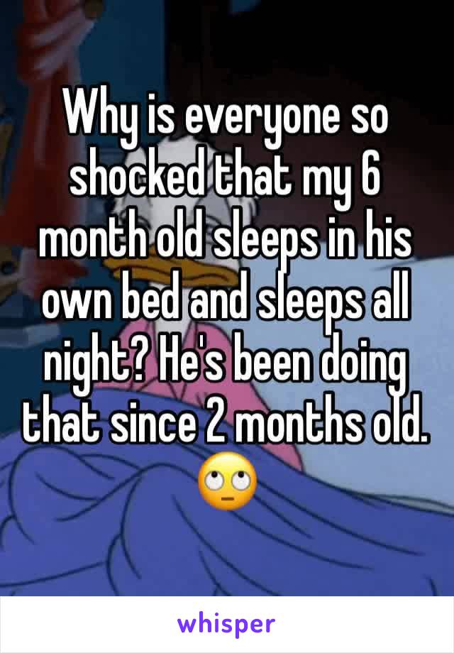 Why is everyone so shocked that my 6 month old sleeps in his own bed and sleeps all night? He's been doing that since 2 months old. 🙄