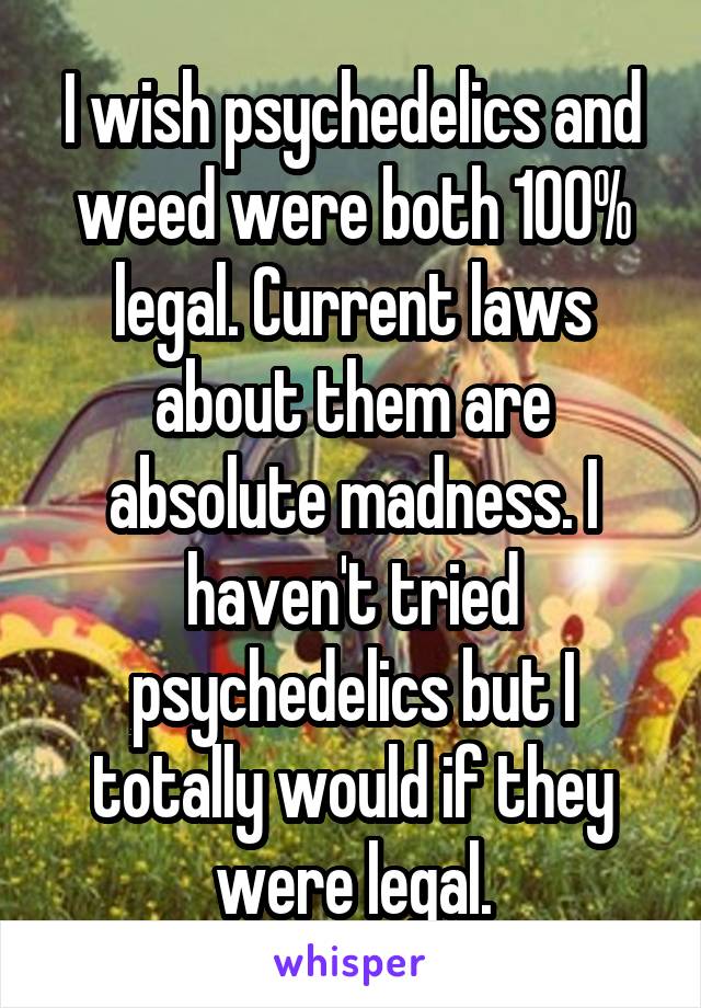 I wish psychedelics and weed were both 100% legal. Current laws about them are absolute madness. I haven't tried psychedelics but I totally would if they were legal.