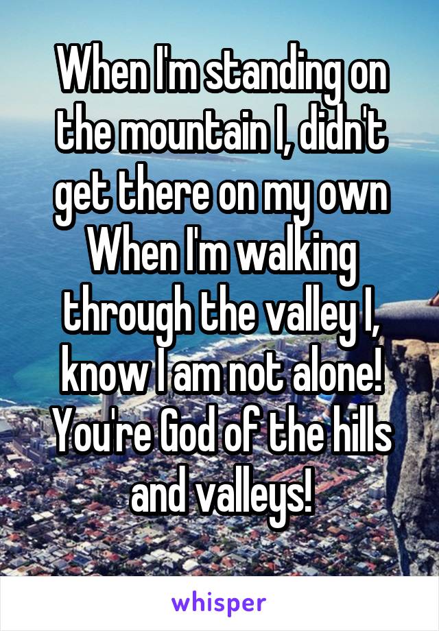 When I'm standing on the mountain I, didn't get there on my own
When I'm walking through the valley I, know I am not alone!
You're God of the hills and valleys!
