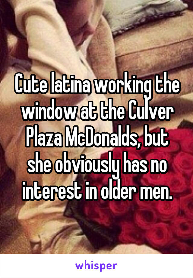 Cute latina working the window at the Culver Plaza McDonalds, but she obviously has no interest in older men.