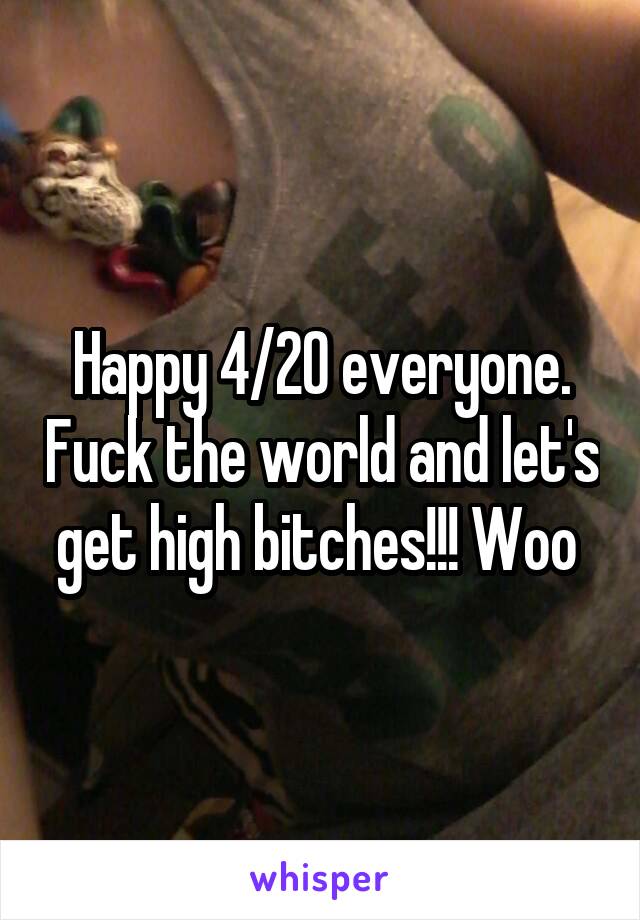 Happy 4/20 everyone. Fuck the world and let's get high bitches!!! Woo 