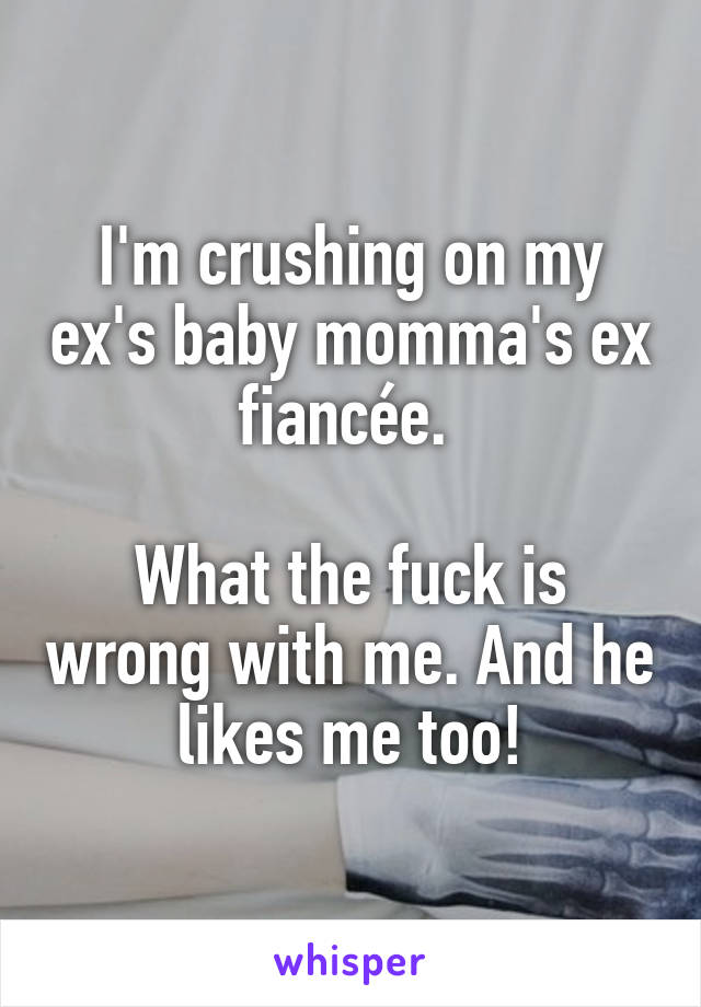 I'm crushing on my ex's baby momma's ex fiancée. 

What the fuck is wrong with me. And he likes me too!