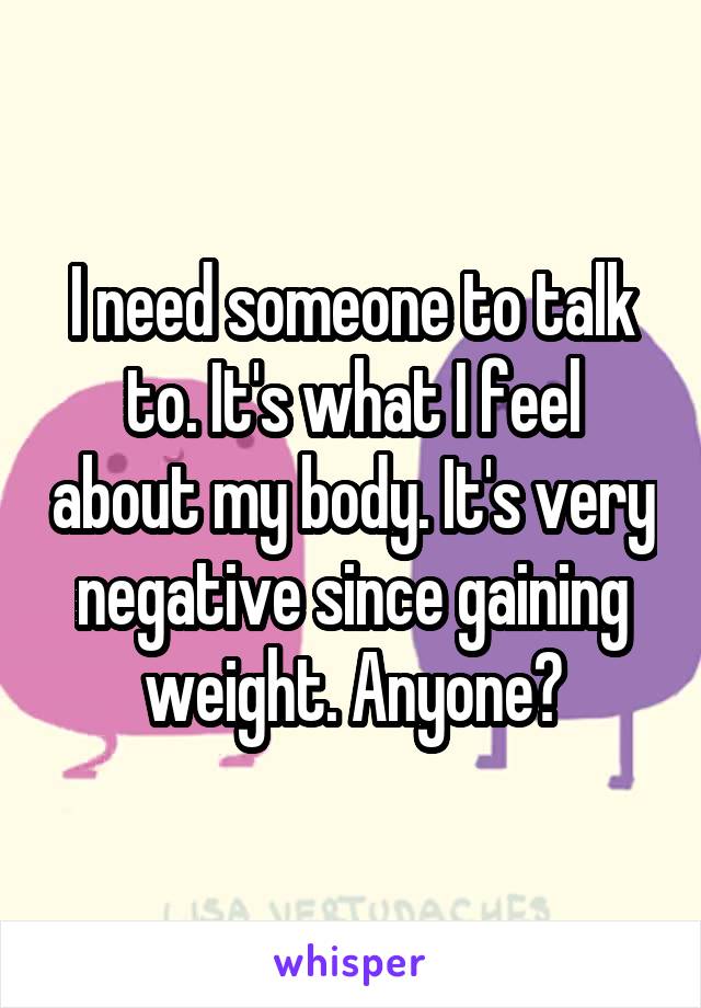 I need someone to talk to. It's what I feel about my body. It's very negative since gaining weight. Anyone?