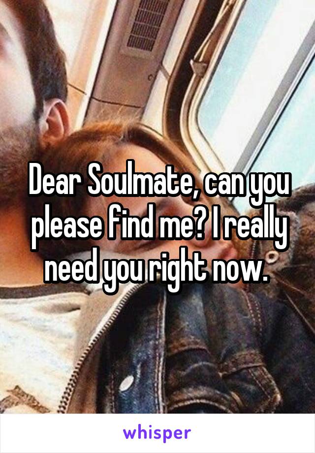 Dear Soulmate, can you please find me? I really need you right now. 