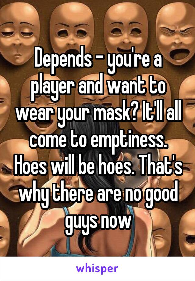 Depends - you're a player and want to wear your mask? It'll all come to emptiness. Hoes will be hoes. That's why there are no good guys now