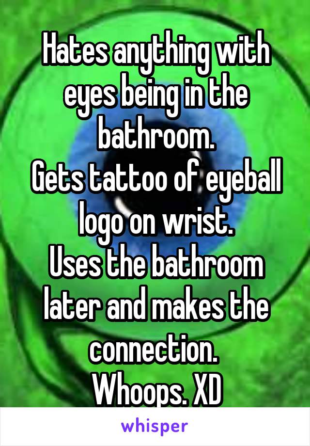 Hates anything with eyes being in the bathroom.
Gets tattoo of eyeball logo on wrist.
Uses the bathroom later and makes the connection. 
Whoops. XD