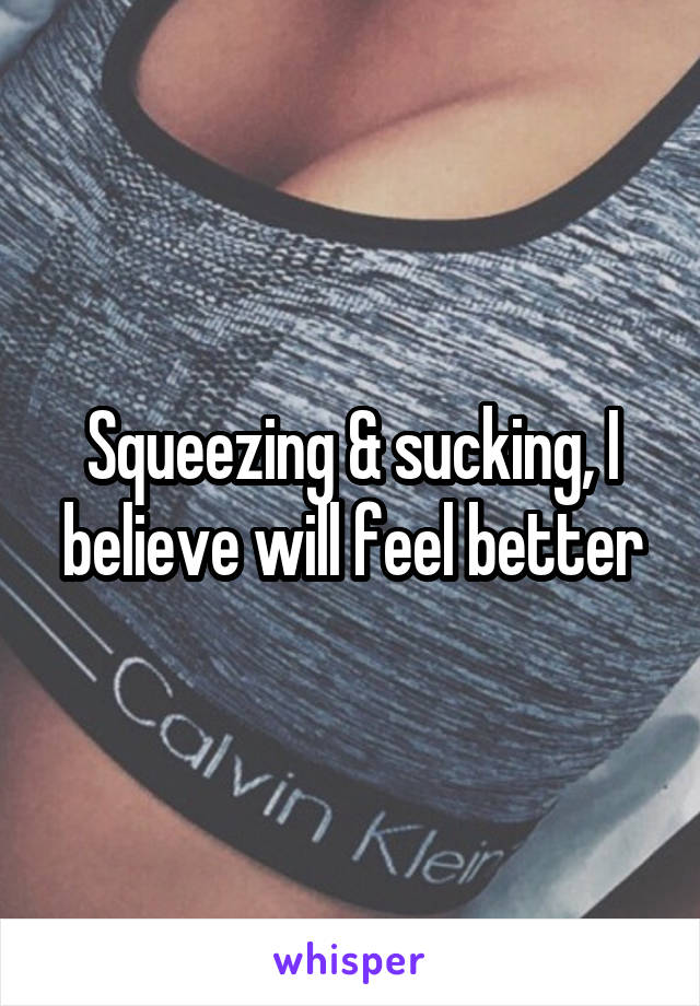 Squeezing & sucking, I believe will feel better