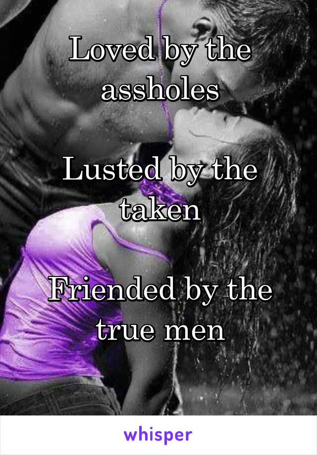 Loved by the assholes

Lusted by the taken
 
Friended by the true men

