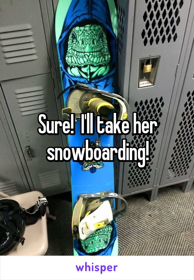 Sure!  I'll take her snowboarding!