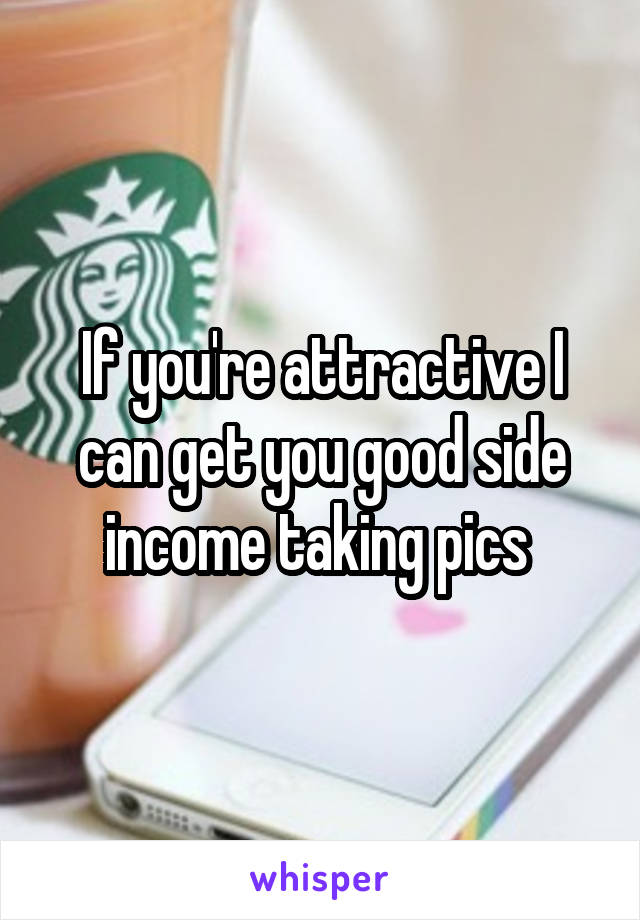 If you're attractive I can get you good side income taking pics 