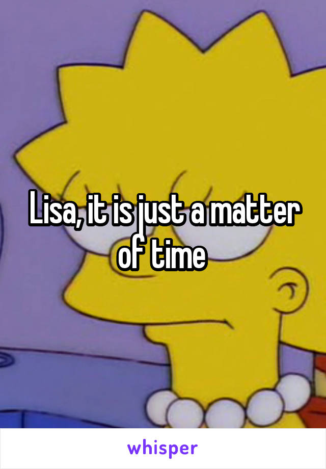 Lisa, it is just a matter of time 