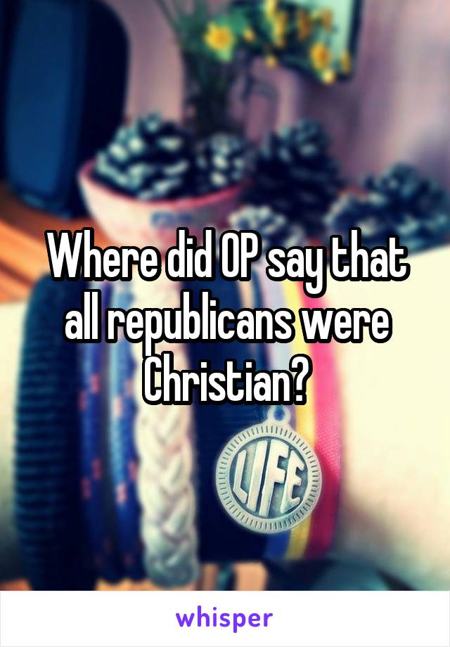 Where did OP say that all republicans were Christian?