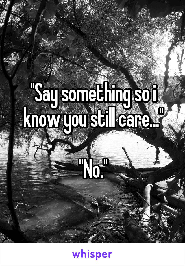 "Say something so i know you still care..."

"No."