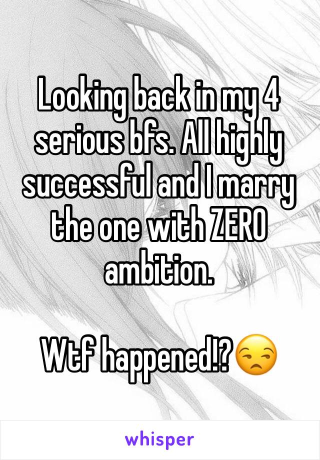 Looking back in my 4 serious bfs. All highly successful and I marry the one with ZERO ambition.

Wtf happened!?😒