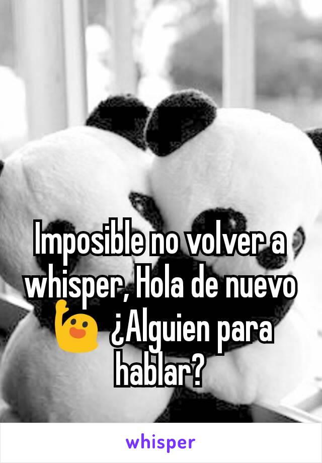 Imposible no volver a whisper, Hola de nuevo 🙋 ¿Alguien para hablar?