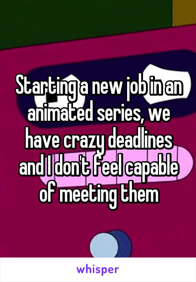 Starting a new job in an animated series, we have crazy deadlines and I don't feel capable of meeting them