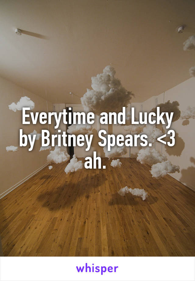 Everytime and Lucky by Britney Spears. <3 ah. 