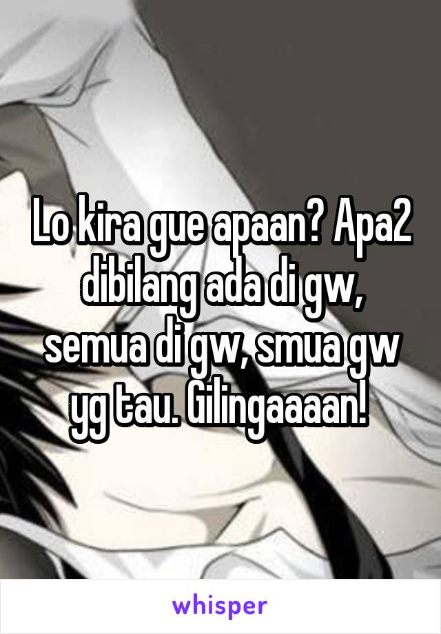 Lo kira gue apaan? Apa2 dibilang ada di gw, semua di gw, smua gw yg tau. Gilingaaaan! 