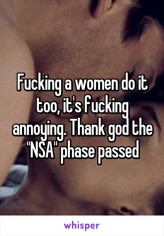 Fucking a women do it too, it's fucking annoying. Thank god the "NSA" phase passed