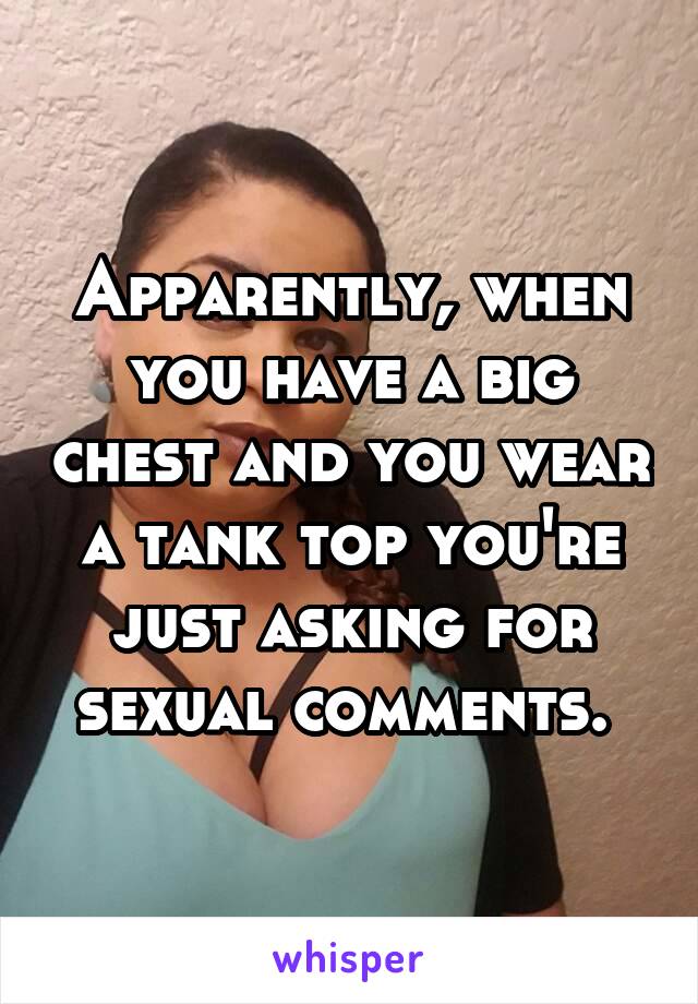 Apparently, when you have a big chest and you wear a tank top you're just asking for sexual comments. 