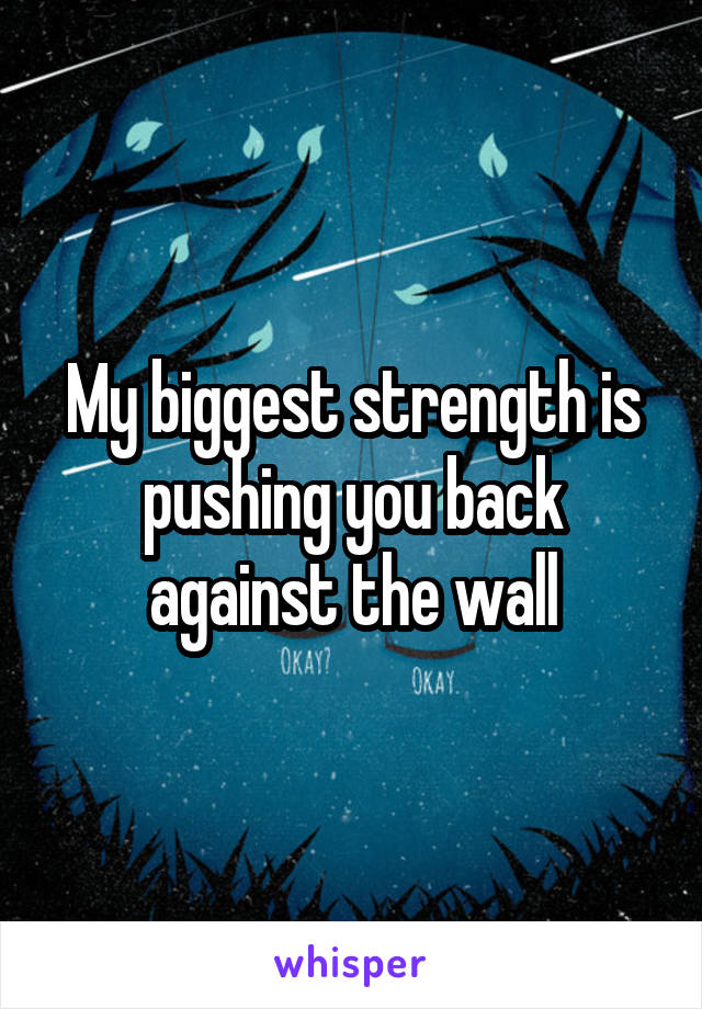 My biggest strength is pushing you back against the wall