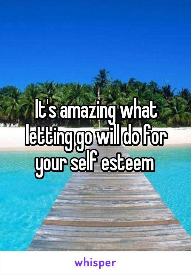 It's amazing what letting go will do for your self esteem 