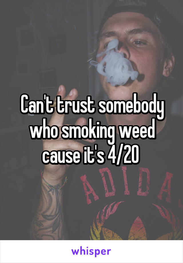 Can't trust somebody who smoking weed cause it's 4/20 