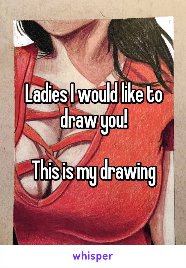 Ladies I would like to draw you!

This is my drawing