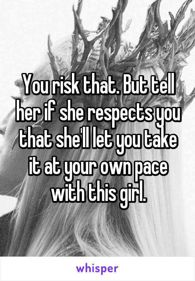 You risk that. But tell her if she respects you that she'll let you take it at your own pace with this girl.