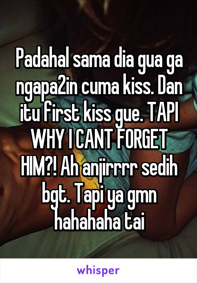 Padahal sama dia gua ga ngapa2in cuma kiss. Dan itu first kiss gue. TAPI WHY I CANT FORGET HIM?! Ah anjirrrr sedih bgt. Tapi ya gmn hahahaha tai