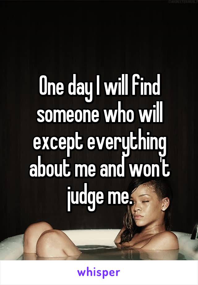 One day I will find someone who will except everything about me and won't judge me.