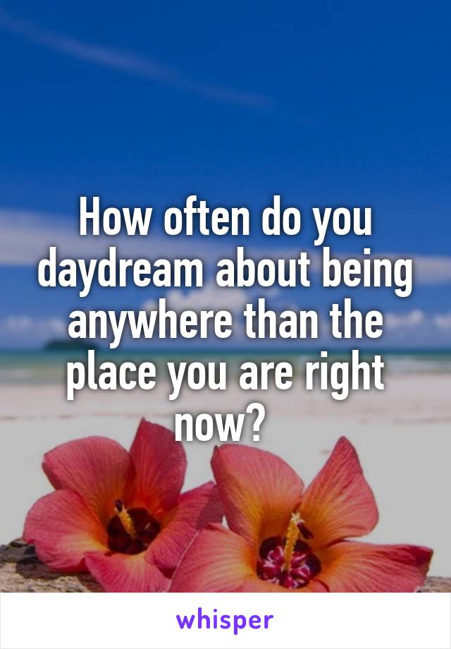 How often do you daydream about being anywhere than the place you are right now? 