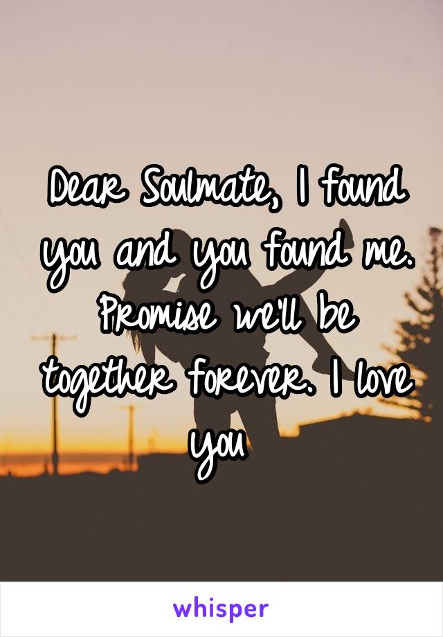 Dear Soulmate, I found you and you found me. Promise we'll be together forever. I love you 