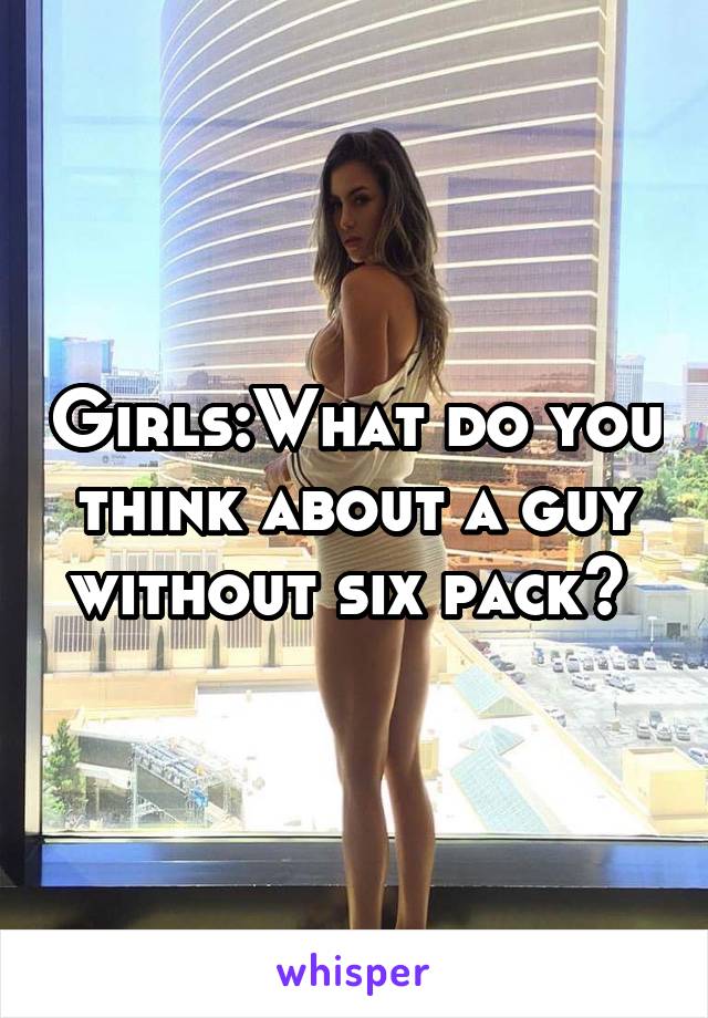 Girls:What do you think about a guy without six pack? 