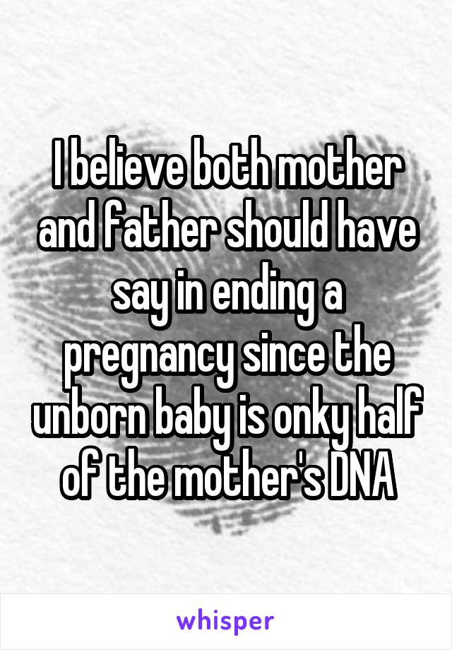 I believe both mother and father should have say in ending a pregnancy since the unborn baby is onky half of the mother's DNA