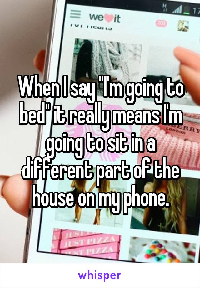 When I say "I'm going to bed" it really means I'm going to sit in a different part of the house on my phone.