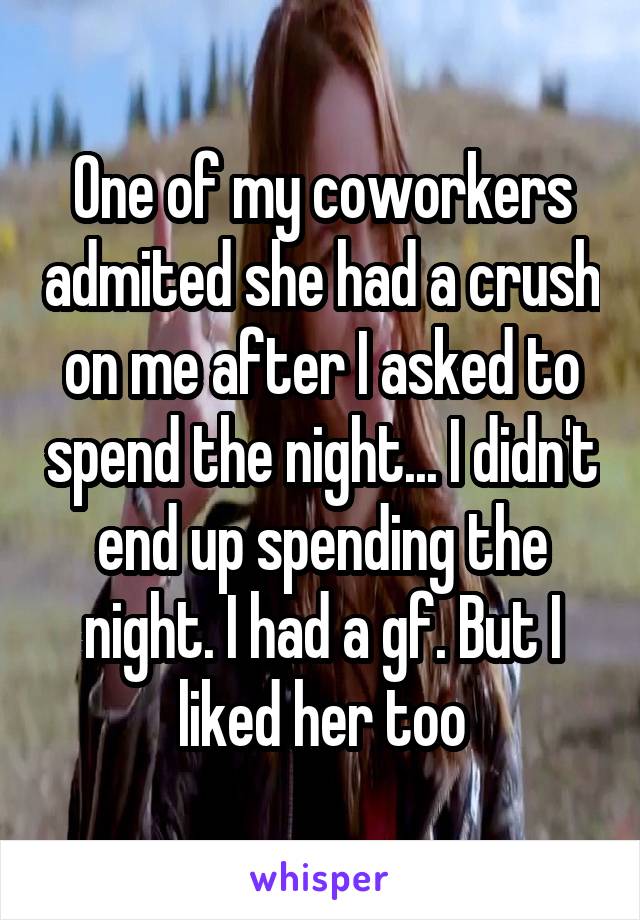 One of my coworkers admited she had a crush on me after I asked to spend the night... I didn't end up spending the night. I had a gf. But I liked her too