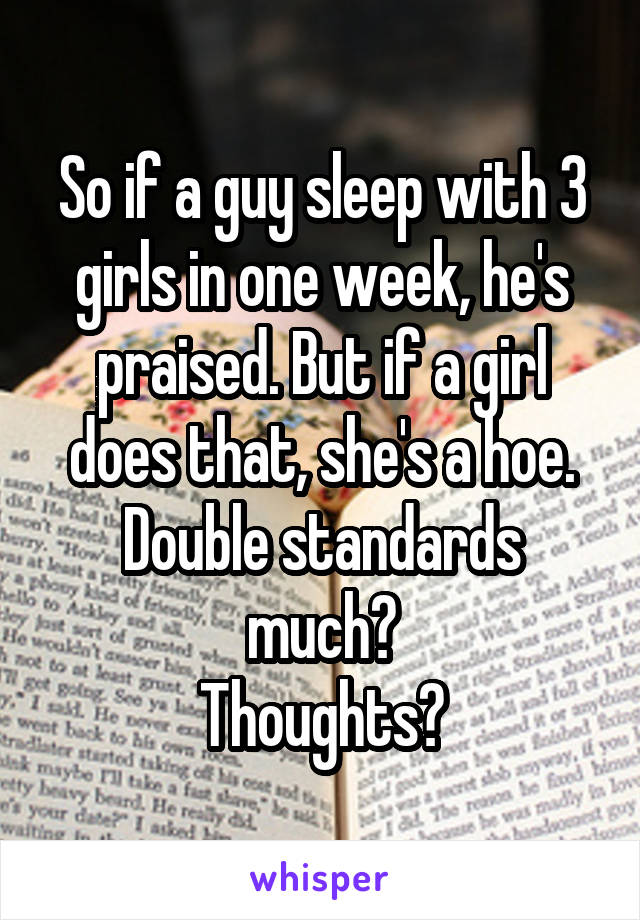 So if a guy sleep with 3 girls in one week, he's praised. But if a girl does that, she's a hoe. Double standards much?
Thoughts?