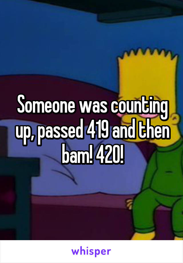 Someone was counting up, passed 419 and then bam! 420!